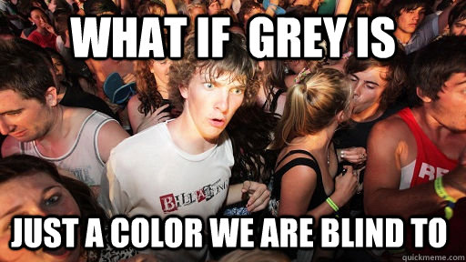 What if  grey is just a color we are blind to   Sudden Clarity Clarence