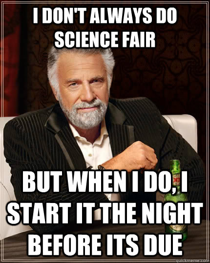 I don't always do science fair but when I do, I start it the night before its due - I don't always do science fair but when I do, I start it the night before its due  The Most Interesting Man In The World