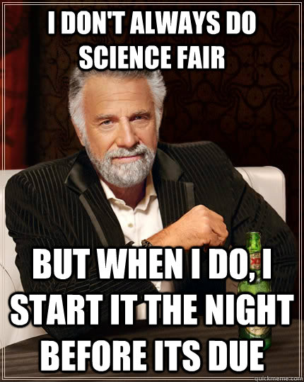 I don't always do science fair but when I do, I start it the night before its due  The Most Interesting Man In The World