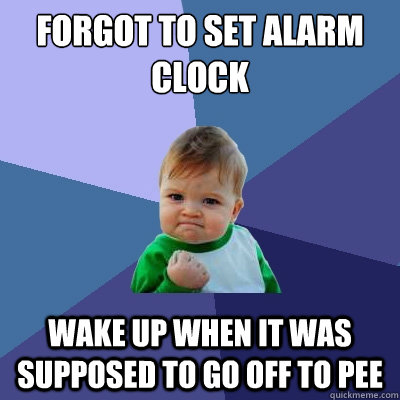 Forgot to set alarm clock Wake up when it was supposed to go off to pee  Success Kid