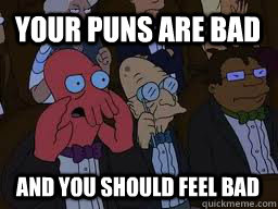 Your puns are bad and you should feel bad  Zoidberg