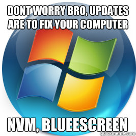 Dont worry bro, updates are to fix your computer Nvm, Blueescreen  Scumbag Windows 7