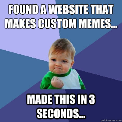 Found a website that makes custom memes... made this in 3 seconds... - Found a website that makes custom memes... made this in 3 seconds...  Success Kid