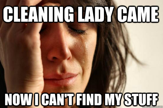 Cleaning lady came Now i can't find my stuff  First World Problems