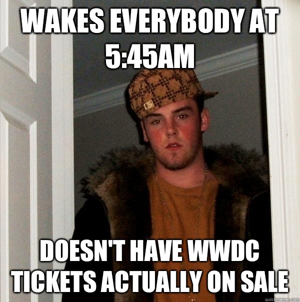 Wakes everybody at 5:45am Doesn't have WWDC tickets actually on sale  Scumbag Steve