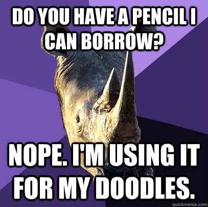 Do you have a pencil I can borrow? Nope. I'm using it for my doodles.  Sexually Oblivious Rhino
