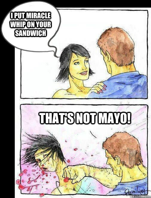 I put miracle whip on your sandwich that's not mayo!  Domestic Abuse