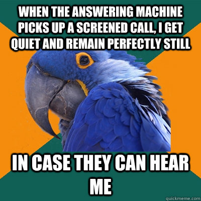 When the answering machine picks up a screened call, I get quiet and remain perfectly still In case they can hear me  Paranoid Parrot