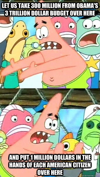 Let us take 300 million from Obama's 3 trillion dollar budget over here and put 1 million dollars in the hands of each american citizen over here  Push it somewhere else Patrick