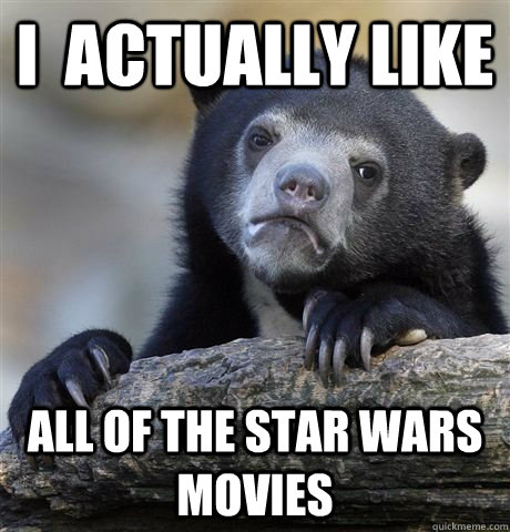 I  actually like All of the star wars movies  Star Wars Confession