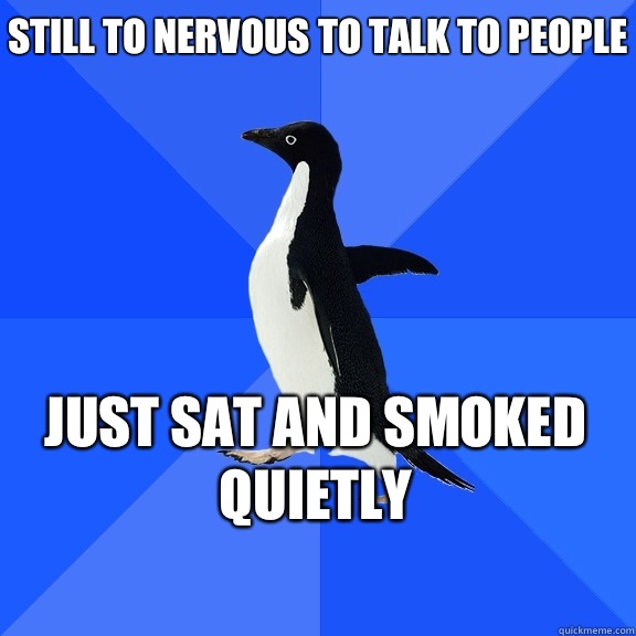 Still to nervous to talk to people Just sat and smoked quietly    Socially Awkward Penguin
