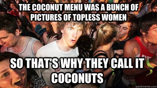 The coconut menu was a bunch of pictures of topless women So that's why they call it coconuts  Sudden Clarity Clarence