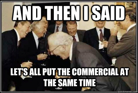 and then i said let's all put the commercial at the same time   And then they said