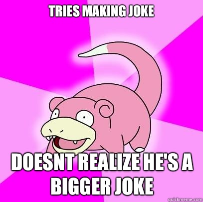 Tries making joke Doesnt realize he's a bigger joke  Slowpoke