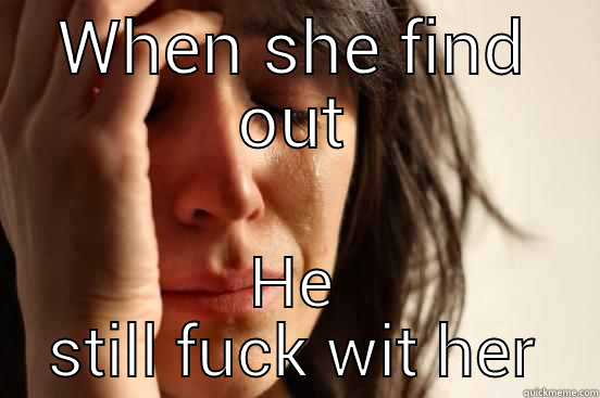 WHEN SHE FIND OUT HE STILL FUCK WIT HER First World Problems