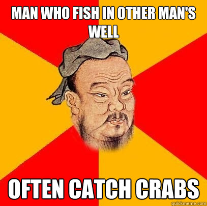 Man who fish in other man's well Often catch crabs  Confucius says