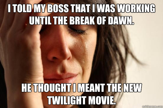 I told my boss that I was working until the break of dawn. He thought I meant the new Twilight movie.  First World Problems