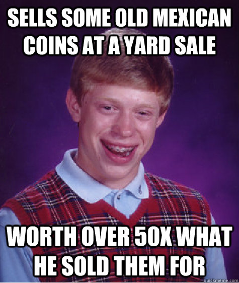 Sells some old mexican coins at a yard sale Worth over 50x what he sold them for  Bad Luck Brian