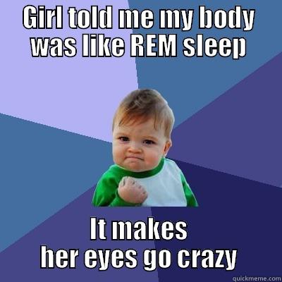 REM Sleep pickup line - GIRL TOLD ME MY BODY WAS LIKE REM SLEEP IT MAKES HER EYES GO CRAZY Success Kid