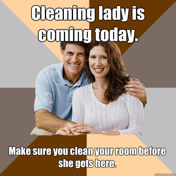 Cleaning lady is coming today. Make sure you clean your room before she gets here. - Cleaning lady is coming today. Make sure you clean your room before she gets here.  Scumbag Parents