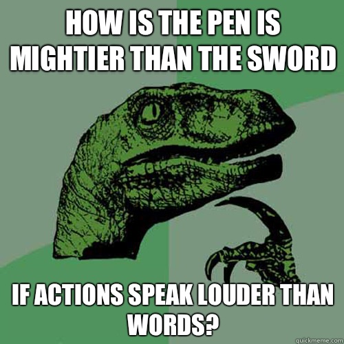 How is the pen is mightier than the sword If actions speak louder than words?  Philosoraptor