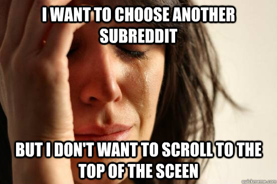 I want to choose another subreddit but i don't want to scroll to the top of the sceen  First World Problems