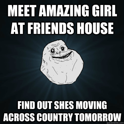 Meet amazing girl at friends house  Find out shes moving across country tomorrow - Meet amazing girl at friends house  Find out shes moving across country tomorrow  Forever Alone