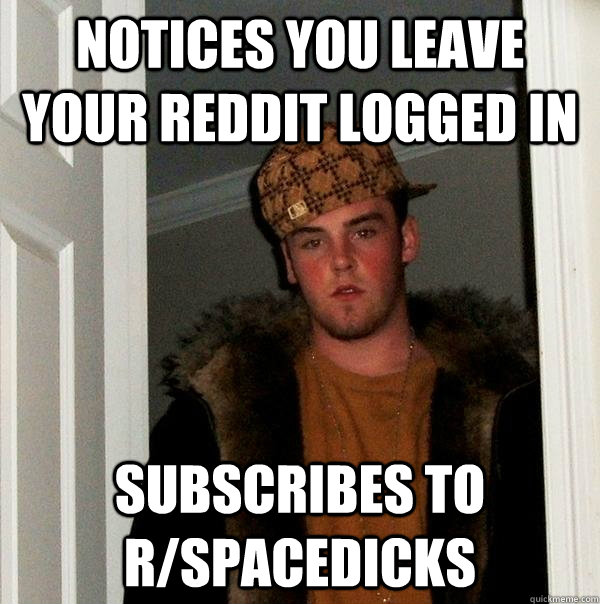 Notices you leave your reddit logged in subscribes to r/spacedicks  Scumbag Steve