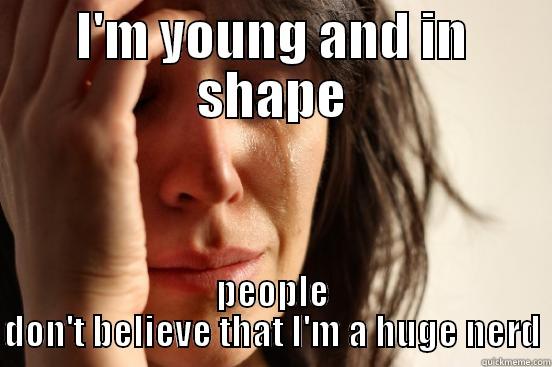 I'M YOUNG AND IN SHAPE PEOPLE DON'T BELIEVE THAT I'M A HUGE NERD First World Problems