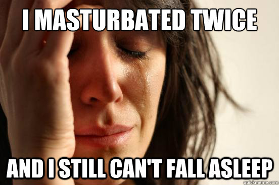 I masturbated twice and i still can't fall asleep  First World Problems