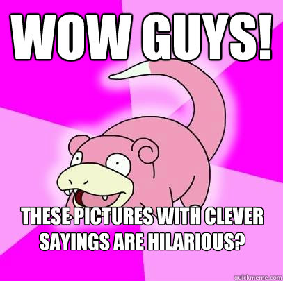 Wow guys! These pictures with clever sayings are hilarious? Where'd you get them?  Slowpoke