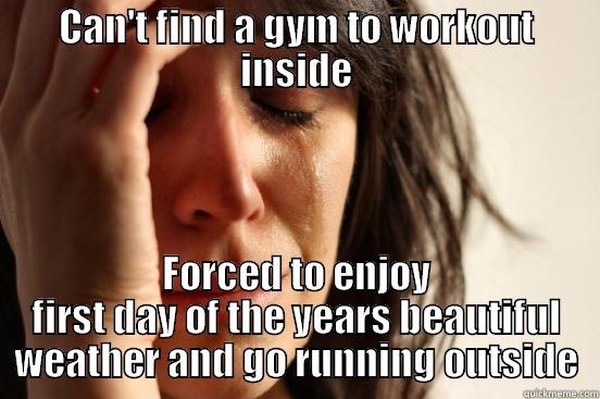 CAN'T FIND A GYM TO WORKOUT INSIDE FORCED TO ENJOY FIRST DAY OF THE YEARS BEAUTIFUL WEATHER AND GO RUNNING OUTSIDE First World Problems