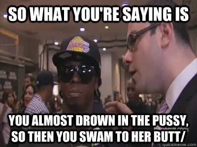 so what you're saying is You almost drown in the pussy, so then you swam to her butt/ - so what you're saying is You almost drown in the pussy, so then you swam to her butt/  Lil wayne