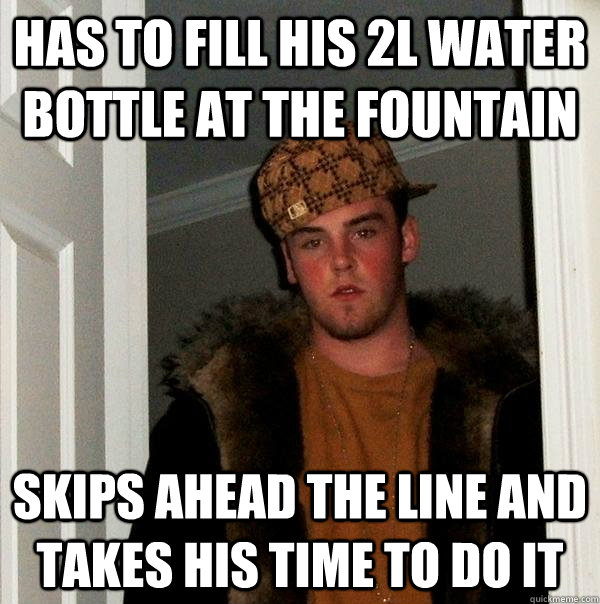 Has to fill his 2L water bottle at the fountain skips ahead the line and takes his time to do it  Scumbag Steve