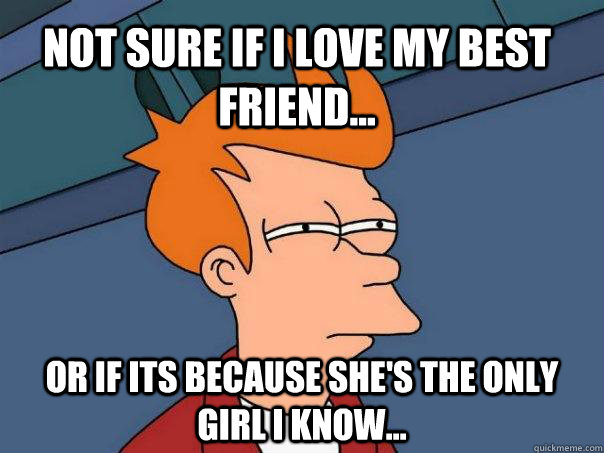 Not sure if i love my best friend... Or if its because she's the only girl i know...  Futurama Fry