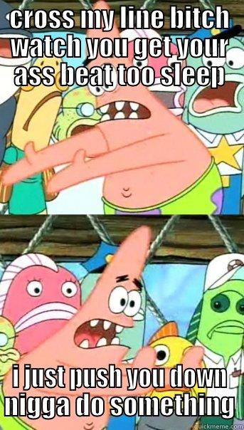 CROSS MY LINE BITCH WATCH YOU GET YOUR ASS BEAT TOO SLEEP I JUST PUSH YOU DOWN NIGGA DO SOMETHING Push it somewhere else Patrick