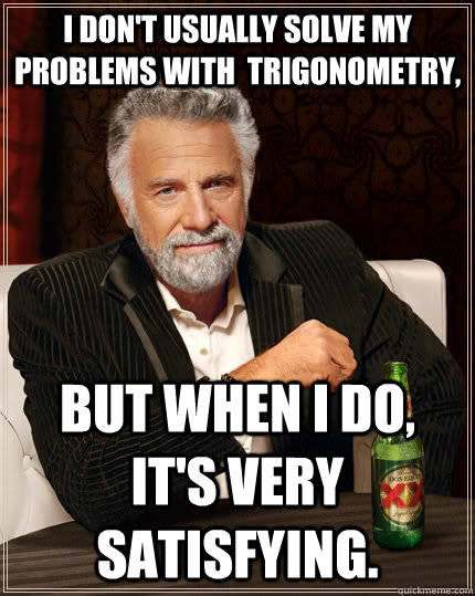 I don't usually solve my problems with  trigonometry, But when I do, it's very satisfying.  The Most Interesting Man In The World