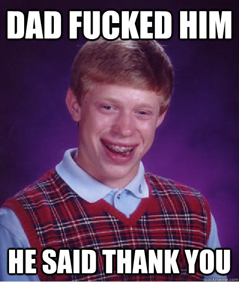 Dad fucked him he said thank you  Bad Luck Brian