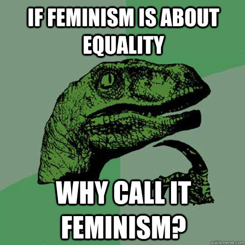 if feminism is about equality why call it feminism? - if feminism is about equality why call it feminism?  Philosoraptor