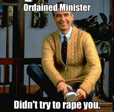 Ordained Minister Didn't try to rape you. - Ordained Minister Didn't try to rape you.  Good Guy Mr. Rogers