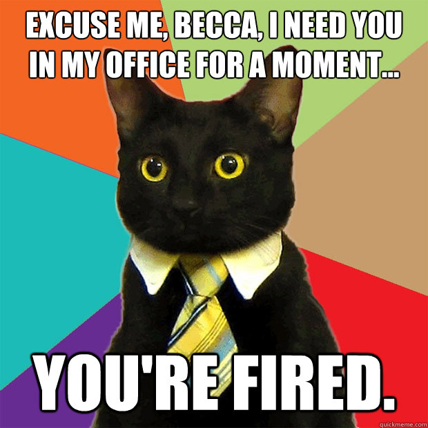 Excuse me, Becca, I need you
in my office for a moment... You're fired.  Business Cat
