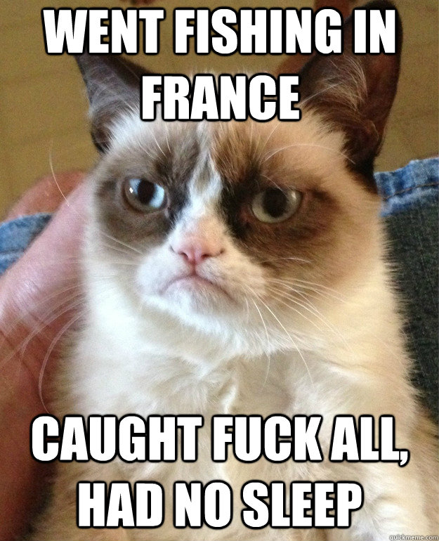Went fishing in France Caught Fuck All, had no sleep  Grumpy Cat