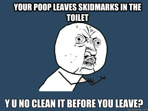 YOUR POOP LEAVES SKIDMARKS IN THE TOILET y u no clean it before you leave?  Y U No