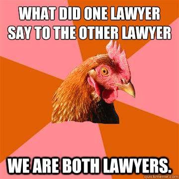 What did one lawyer say to the other lawyer We are both lawyers.  Anti-Joke Chicken