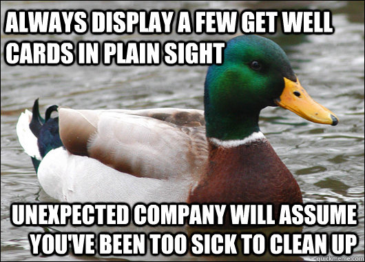 Always display a few get well cards in plain sight unexpected company will assume you've been too sick to clean up  Actual Advice Mallard