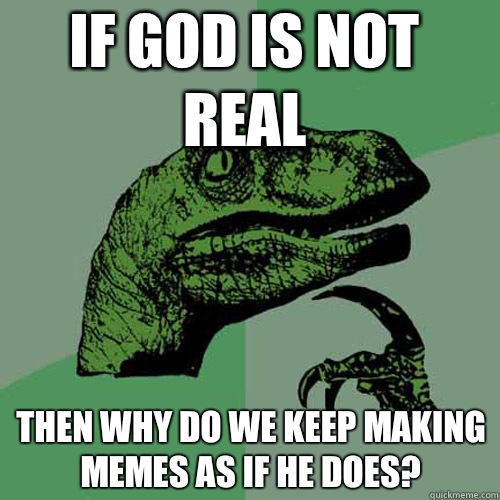 If god is not real Then why do we keep making memes as if he does?  Philosoraptor
