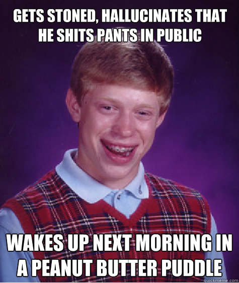 gets stoned, hallucinates that he shits pants in public wakes up next morning in a peanut butter puddle  Bad Luck Brian
