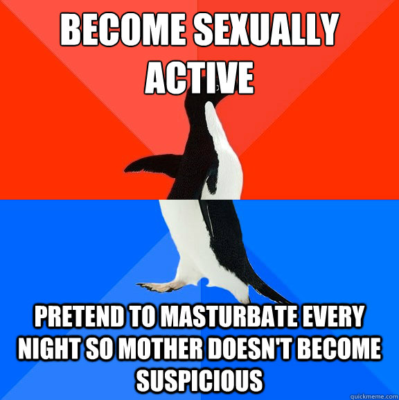 Become sexually active Pretend to masturbate every night so mother doesn't become suspicious  Socially Awesome Awkward Penguin