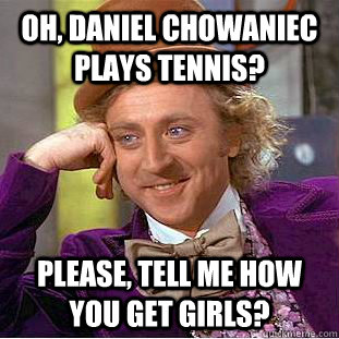 Oh, Daniel Chowaniec plays tennis? Please, tell me how you get girls?  Condescending Wonka