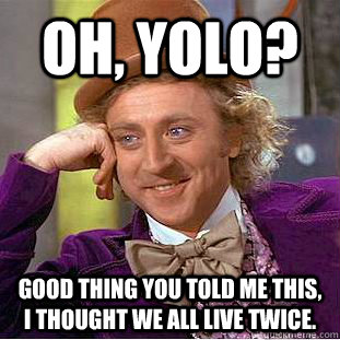 Oh, YOLO?  Good thing you told me this, I thought we all live twice.  - Oh, YOLO?  Good thing you told me this, I thought we all live twice.   Condescending Wonka